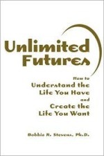 Unlimited Futures: How to Understand the Life You Have and Create the Life You Want by Bobbie R. Stevens, Ph.D.