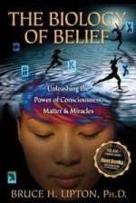 The Biology Of Belief: Unleashing The Power Of Consciousness, Matter And Miracles by Bruce H. Lipton